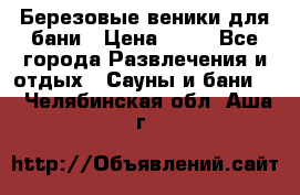 Березовые веники для бани › Цена ­ 40 - Все города Развлечения и отдых » Сауны и бани   . Челябинская обл.,Аша г.